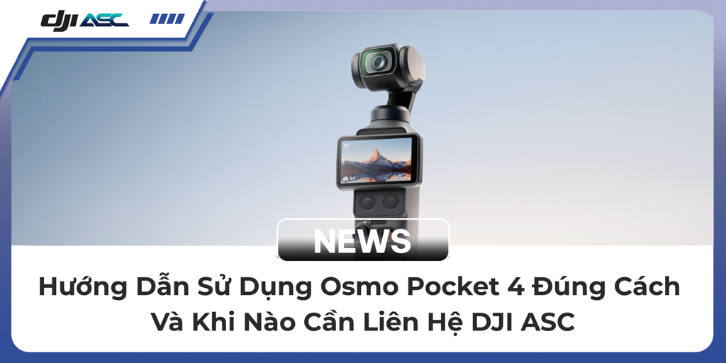 Hướng Dẫn Sử Dụng Osmo Pocket 4 Đúng Cách Và Khi Nào Cần Liên Hệ DJI ASC
