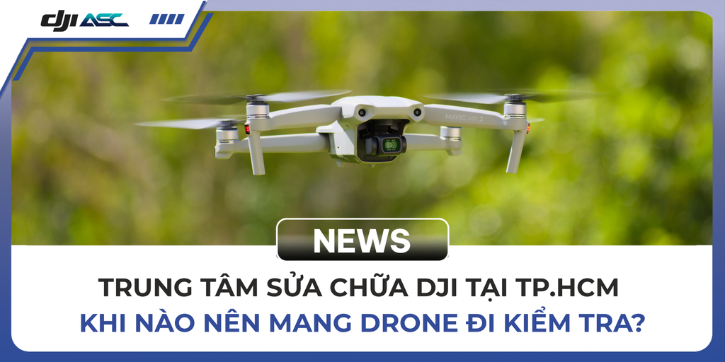 TRUNG TÂM SỬA CHỮA DJI TẠI TP.HCM – KHI NÀO NÊN MANG DRONE ĐI KIỂM TRA?