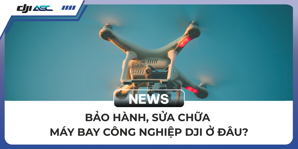BẢO HÀNH, SỬA CHỮA MÁY BAY CÔNG NGHIỆP DJI Ở ĐÂU?