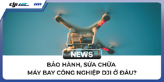 BẢO HÀNH, SỬA CHỮA MÁY BAY CÔNG NGHIỆP DJI Ở ĐÂU?