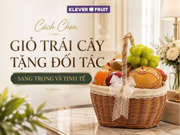 Cách Chọn Giỏ Trái Cây Tặng Đối Tác Sang Trọng Và Tinh Tế