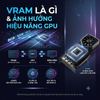 VRAM là gì? VRAM ảnh hưởng thế nào đến hiệu năng GPU trong Gaming, AI và đồ họa?