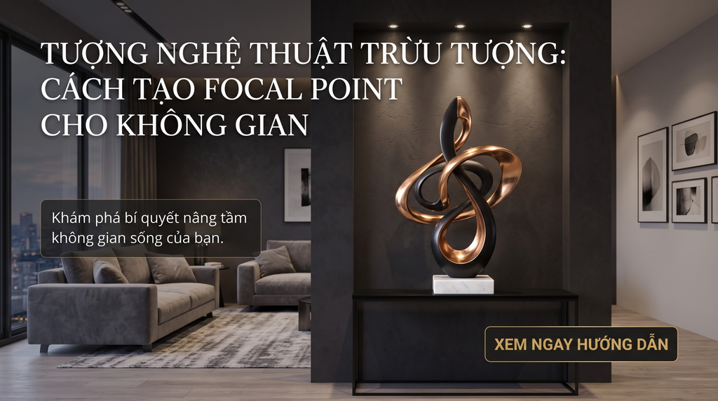 Tượng Nghệ Thuật Trừu Tượng: Cách Tạo Focal Point Cuốn Hút Cho Không Gian Modern Luxury