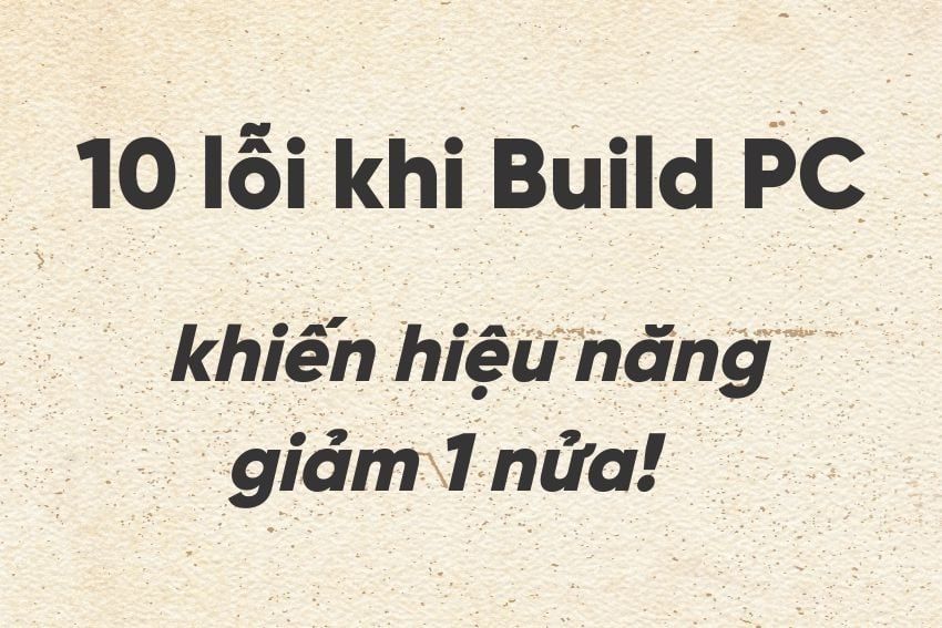 10 lỗi khi Build PC khiến hiệu năng giảm 1 nửa