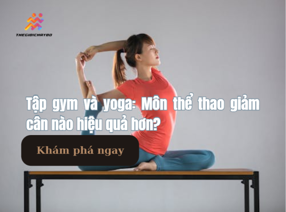 Tập gym và yoga: Môn thể thao giảm cân nào hiệu quả hơn?