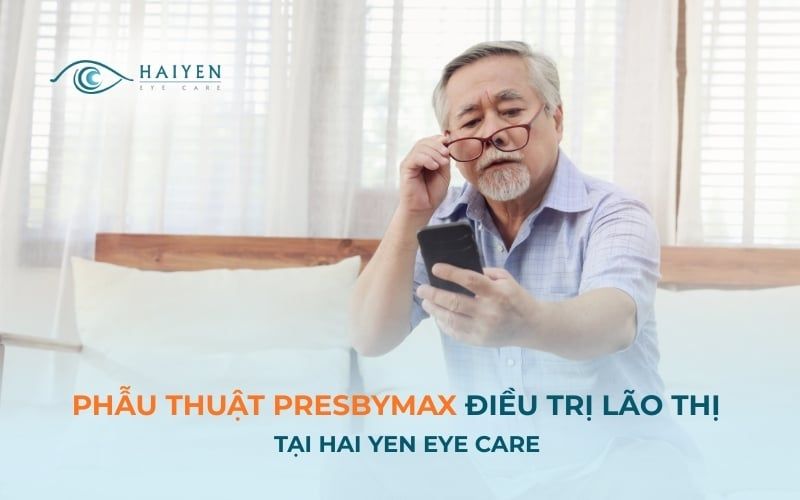 Phẫu thuật PresbyMAX điều trị lão thị và các tật khúc xạ tại Hải Yến Eye Care