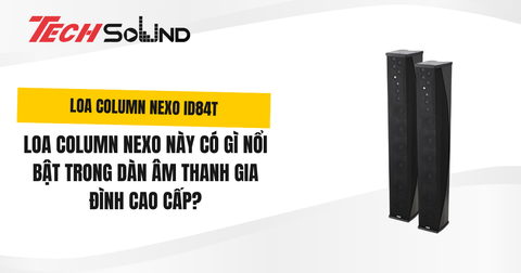 Loa Column NEXO ID84T Có Gì Nổi Bật Trong Dàn Âm Thanh Gia Đình Cao Cấp?