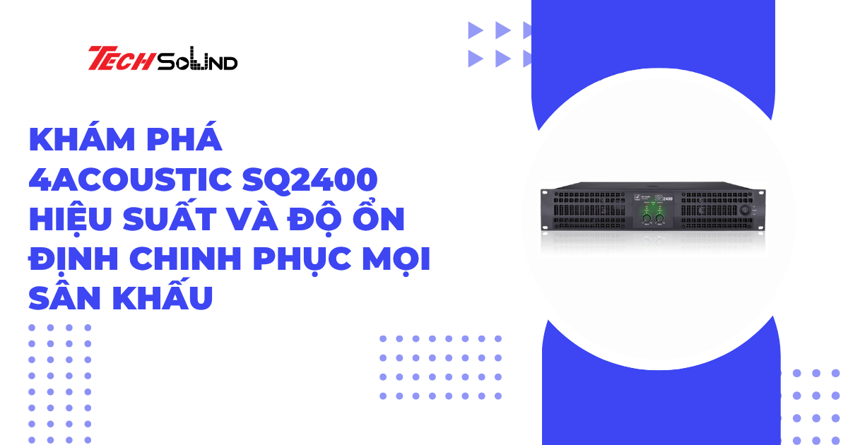 Khám phá 4Acoustic SQ2400 – Hiệu suất và độ ổn định chinh phục mọi sân khấu