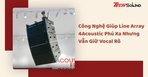 Công Nghệ Giúp Line Array 4Acoustic Phủ Xa Nhưng Vẫn Giữ Vocal Rõ