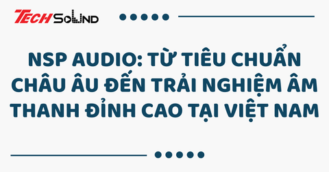 NSP Audio: Từ tiêu chuẩn châu Âu đến trải nghiệm âm thanh đỉnh cao tại Việt Nam