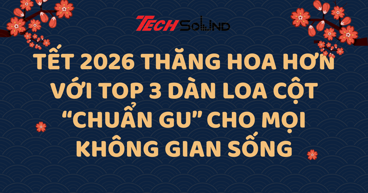 Tết 2026 Thăng Hoa Hơn Với Top 3 Dàn Loa Cột “Chuẩn Gu” Cho Mọi Không Gian Sống