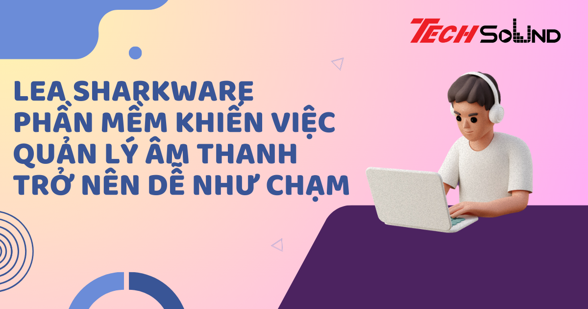 LEA Sharkware – Phần Mềm Khiến Việc Quản Lý Âm Thanh Trở Nên Dễ Dàng