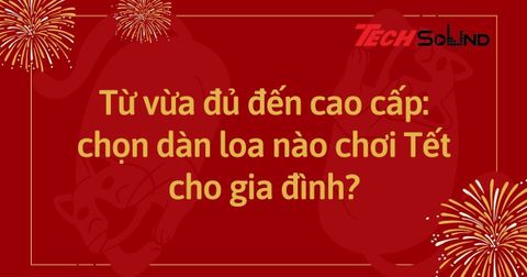Từ vừa đủ đến cao cấp: chọn dàn loa nào chơi Tết cho gia đình?