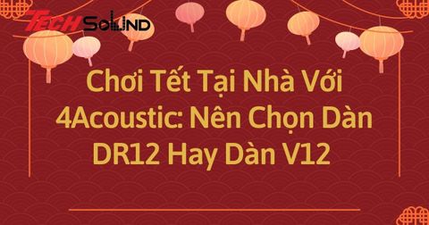 Chơi Tết Tại Nhà Với 4Acoustic: Nên Chọn Dàn DR12 Hay Dàn V12