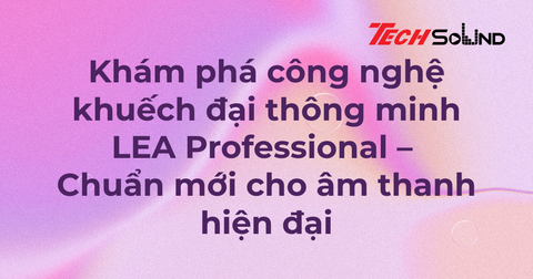 Khám phá công nghệ khuếch đại thông minh LEA Professional – Chuẩn mới cho âm thanh hiện đại