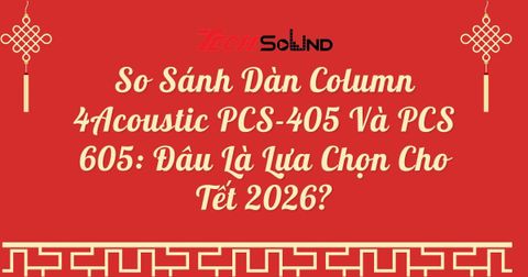 So Sánh Dàn Column 4Acoustic PCS-405 Và PCS 605: Đâu Là Lựa Chọn Cho Tết 2026?