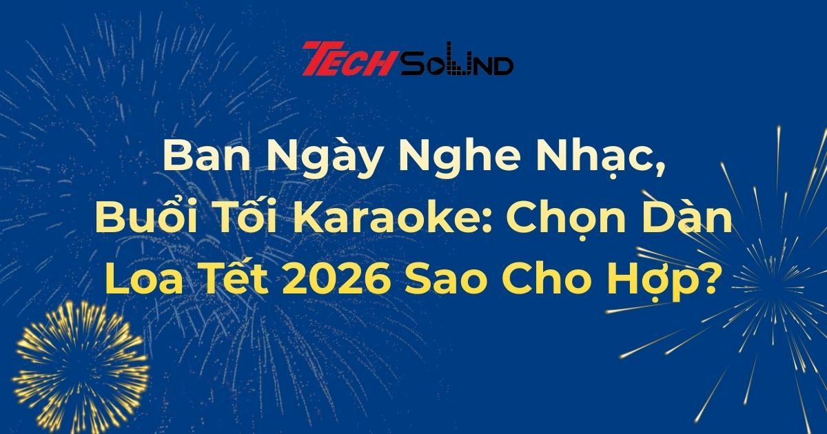 Ban Ngày Nghe Nhạc, Buổi Tối Karaoke: Chọn Dàn Loa Tết 2026 Sao Cho Hợp?