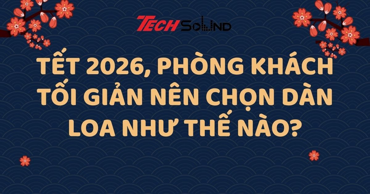Tết 2026, Phòng Khách Tối Giản Nên Chọn Dàn Loa Như Thế Nào?