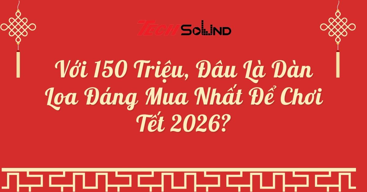 Với 150 Triệu, Đâu Là Dàn Loa Đáng Mua Nhất Để Chơi Tết 2026?