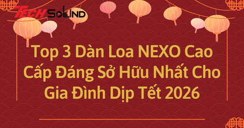 Top 3 Dàn Loa NEXO Cao Cấp Đáng Sở Hữu Nhất Cho Gia Đình Dịp Tết 2026