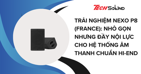 Trải Nghiệm Nexo P8 (France): Nhỏ Gọn Nhưng Đầy Nội Lực Cho Hệ Thống Âm Thanh Chuẩn Hi-End