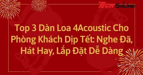 Top 3 Dàn Loa 4Acoustic Cho Phòng Khách Dịp Tết: Nghe Đã, Hát Hay, Lắp Đặt Dễ Dàng