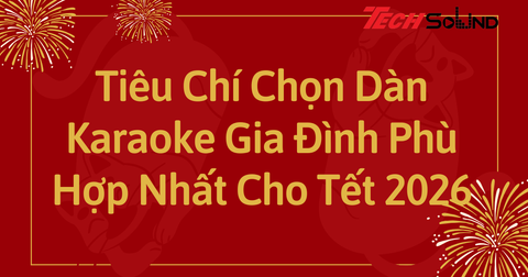Tiêu Chí Chọn Dàn Karaoke Gia Đình Phù Hợp Nhất Cho Tết 2026