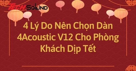 4 Lý Do Nên Chọn Dàn 4Acoustic V12 Cho Phòng Khách Dịp Tết