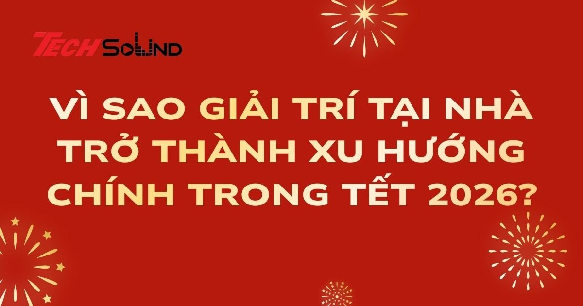 Vì Sao Giải Trí Tại Nhà Trở Thành Xu Hướng Chính Trong Tết 2026?