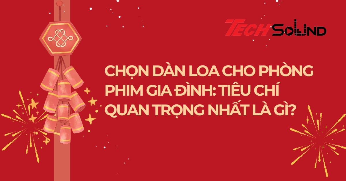 Chọn Dàn Loa Cho Phòng Phim Gia Đình: Tiêu Chí Quan Trọng Nhất Là Gì?