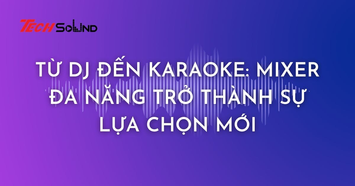 Từ DJ Đến Karaoke: Mixer Đa Năng Trở Thành Sự Lựa Chọn Mới