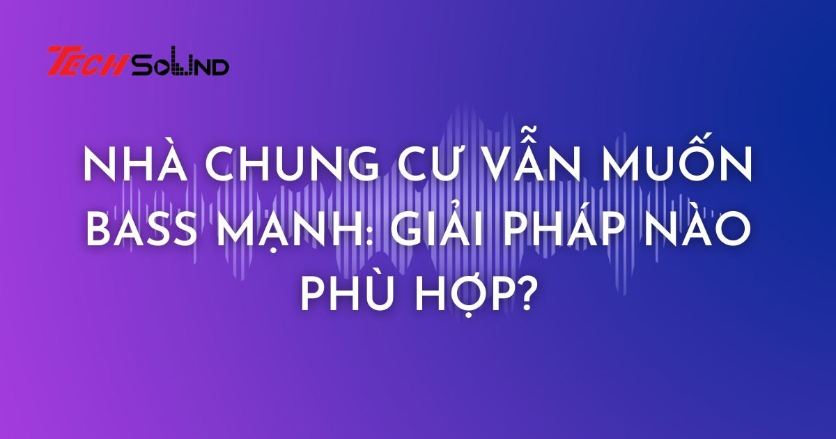 Nhà Chung Cư Vẫn Muốn Bass Mạnh: Giải Pháp Nào Phù Hợp?