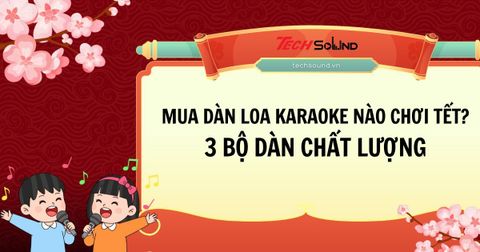 Nên mua dàn loa karaoke nào chơi Tết? 3 bộ dàn chất lượng