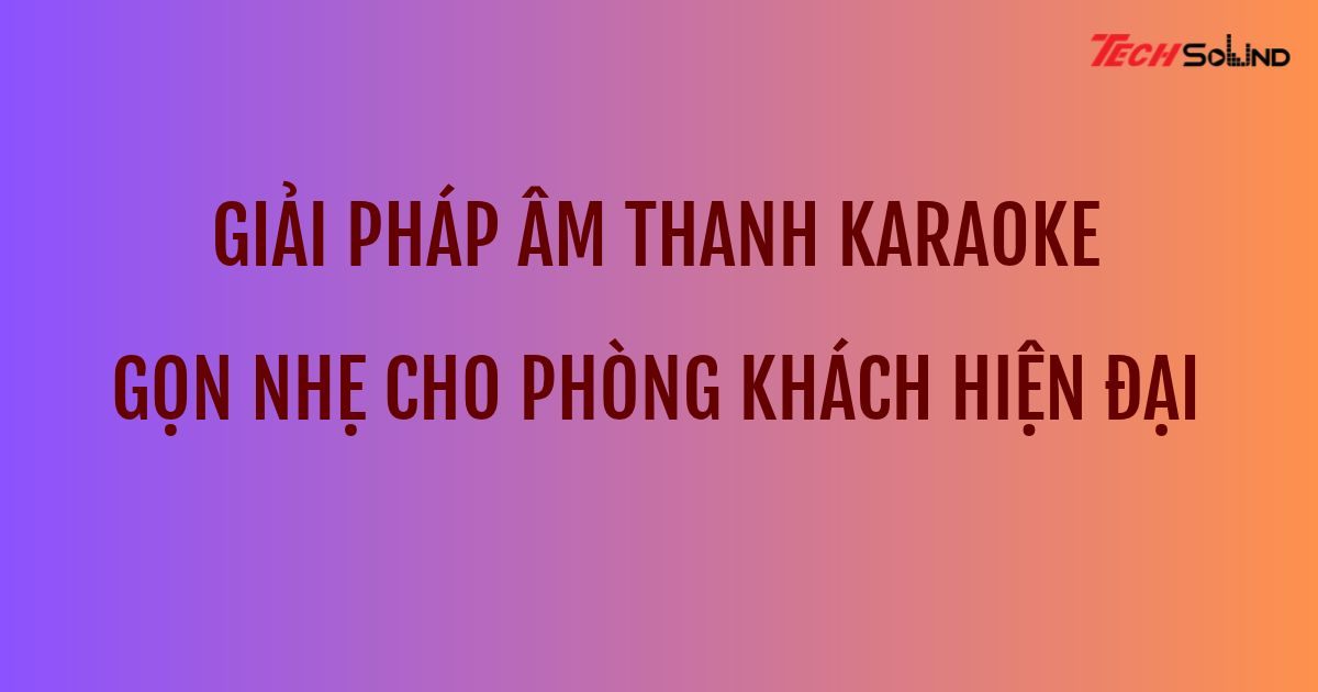 Giải pháp âm thanh karaoke gọn nhẹ cho phòng khách hiện đại