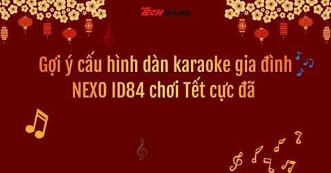 Gợi ý cấu hình dàn karaoke gia đình NEXO ID84 chơi Tết cực đã