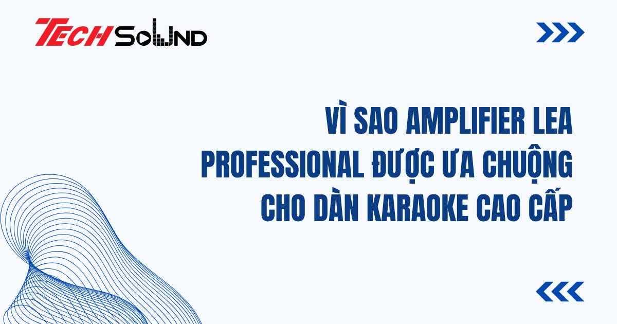 Vì Sao Amplifier LEA Professional Được Ưa Chuộng Cho Dàn Karaoke Cao Cấp