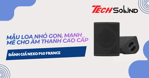 Đánh Giá NEXO P10 France: Mẫu Loa Nhỏ Gọn, Mạnh Mẽ Cho Âm Thanh Cao Cấp