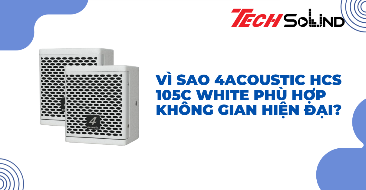 Vì Sao 4Acoustic HCS 105C White Phù Hợp Không Gian Hiện Đại?