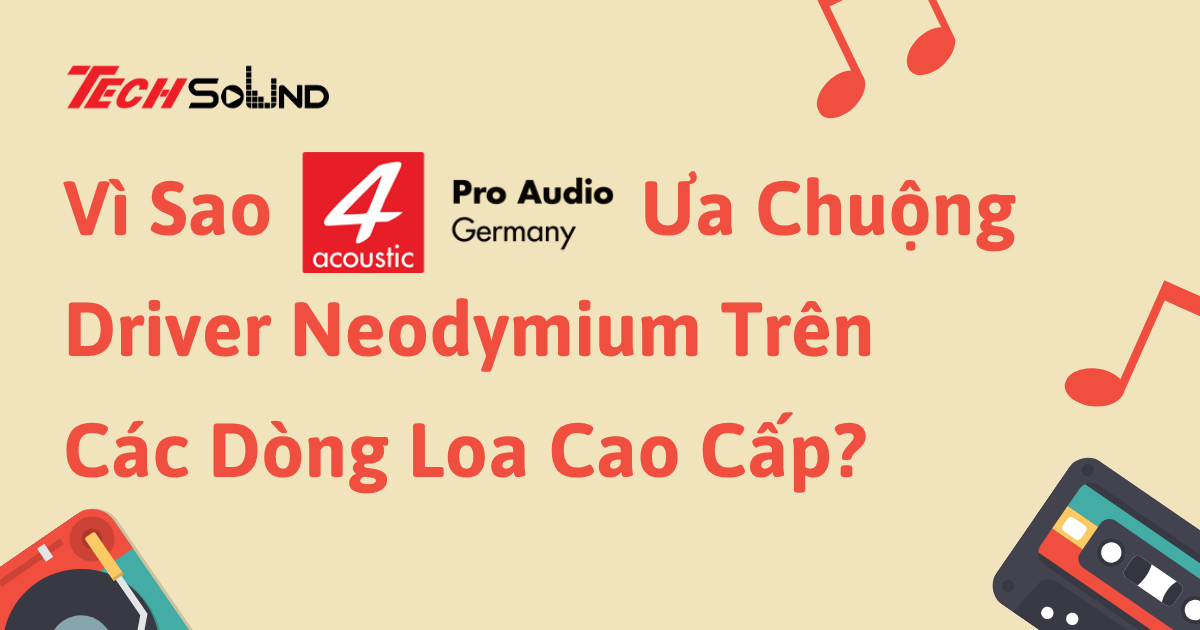 Vì Sao 4Acoustic Ưa Chuộng Driver Neodymium Trên Các Dòng Loa Cao Cấp?