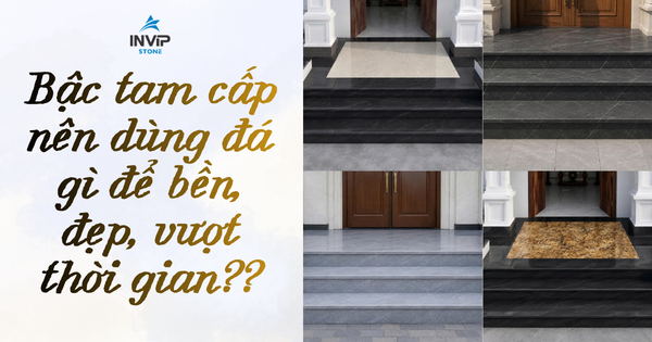 Bậc tam cấp nên dùng đá gì để bền, đẹp, vượt thời gian?