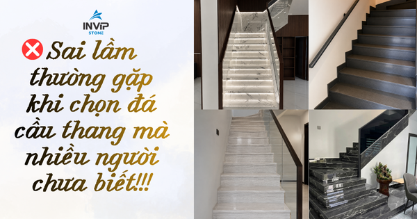 Sai lầm thường gặp khi chọn đá cầu thang mà nhiều người chưa biết