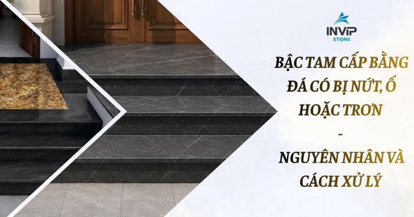 Bậc tam cấp bằng đá bị nứt, ố hoặc trơn - Nguyên nhân và cách xử lý