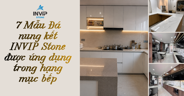 7 MẪU ĐÁ NUNG KẾT INVIP STONE ĐƯỢC ỨNG DỤNG CHO HẠNG MỤC BẾP