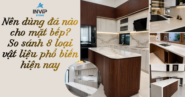 Nên dùng đá nào cho mặt bếp? So sánh 8 loại vật liệu phổ biến hiện nay