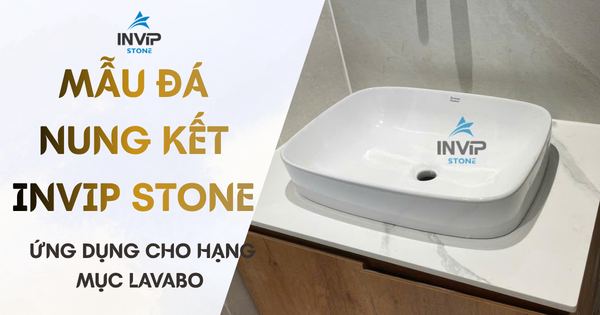 MẪU ĐÁ NUNG KẾT INVIP STONE ỨNG DỤNG CHO HẠNG MỤC LAVABO