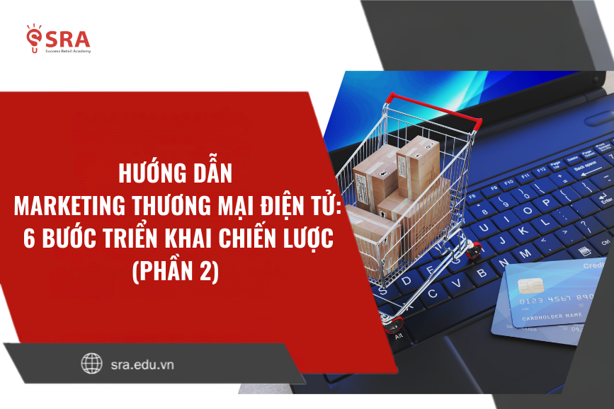 (Phần 2) Hướng dẫn Marketing Thương mại điện tử: 6 bước triển khai chiến lược