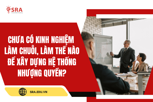 Chưa có kinh nghiệm làm chuỗi, làm thế nào để xây dựng hệ thống nhượng quyền cho thương hiệu?