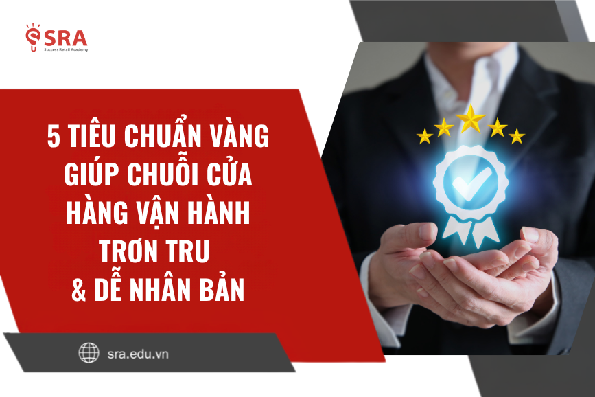 5 tiêu chuẩn vàng giúp chuỗi cửa hàng vận hành trơn tru & dễ nhân bản