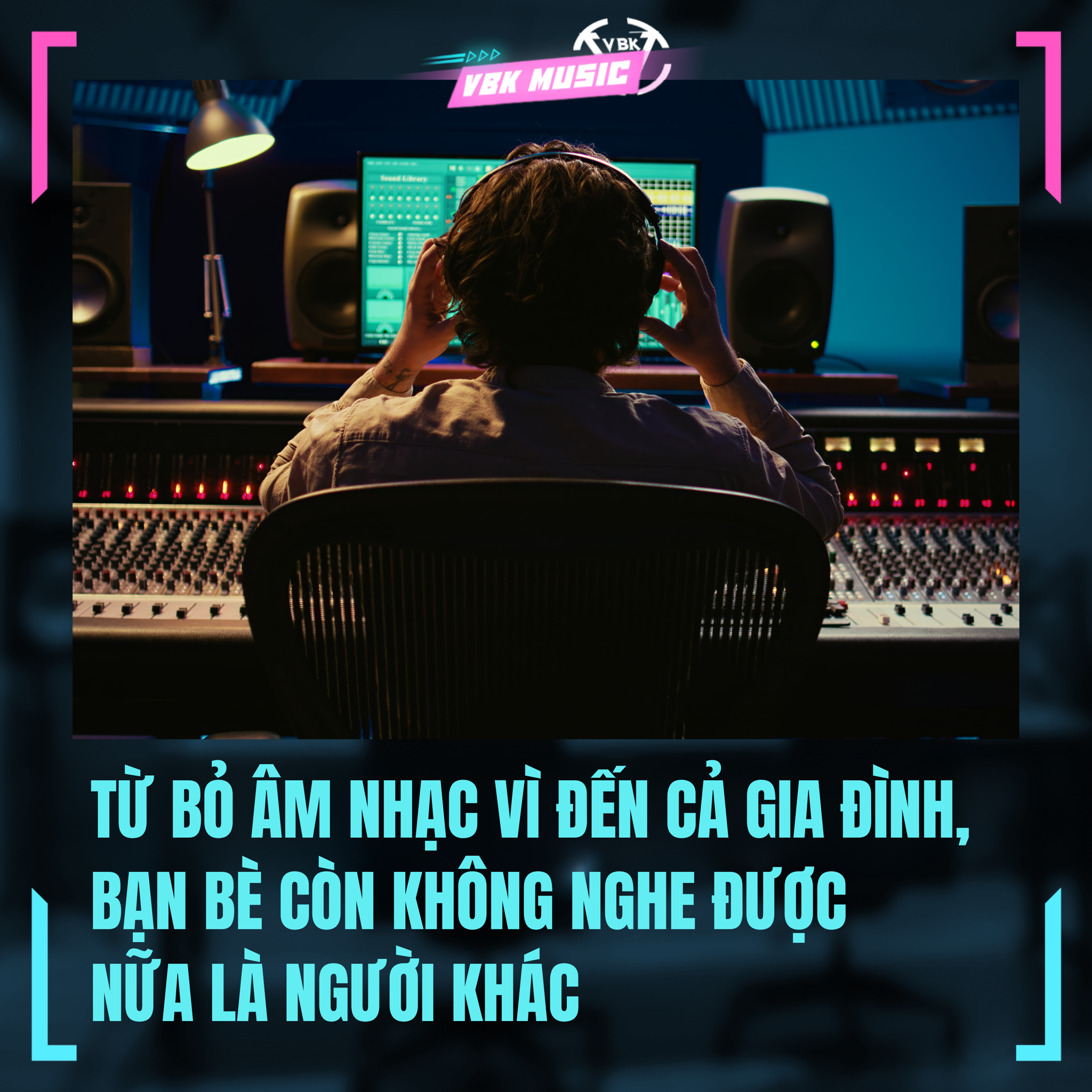 TỪ BỎ ÂM NHẠC VÌ ĐẾN CẢ GIA ĐÌNH, BẠN BÈ CÒN KHÔNG NGHE ĐƯỢC NỮA LÀ NGƯỜI KHÁC
