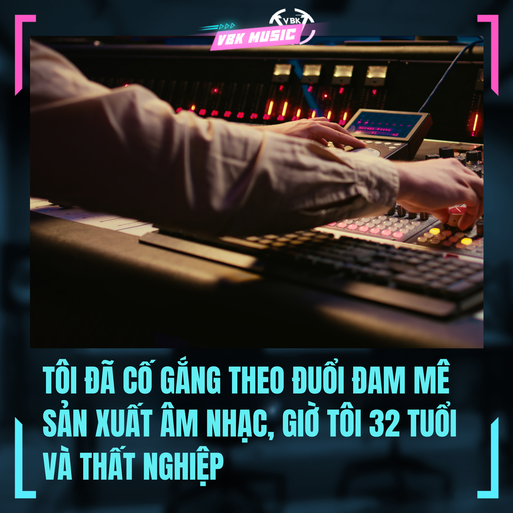 TÔI ĐÃ CỐ GẮNG THEO ĐUỔI ĐAM MÊ SẢN XUẤT ÂM NHẠC, GIỜ TÔI 32 TUỔI VÀ THẤT NGHIỆP